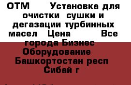 ОТМ-3000 Установка для очистки, сушки и дегазации турбинных масел › Цена ­ 111 - Все города Бизнес » Оборудование   . Башкортостан респ.,Сибай г.